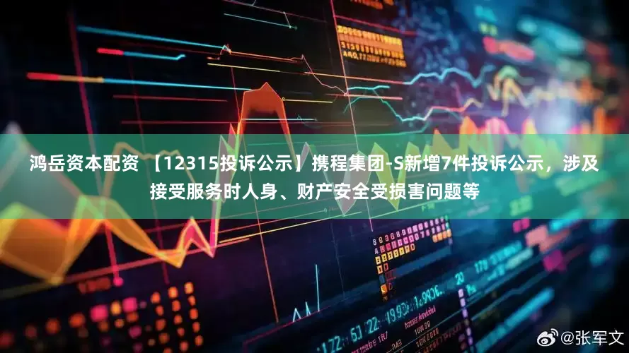 鸿岳资本配资 【12315投诉公示】携程集团-S新增7件投诉公示，涉及接受服务时人身、财产安全受损害问题等
