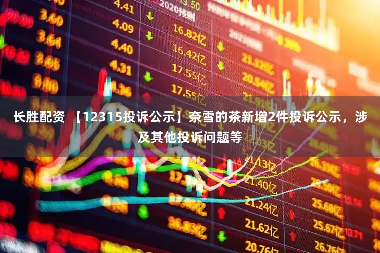 长胜配资 【12315投诉公示】奈雪的茶新增2件投诉公示，涉及其他投诉问题等