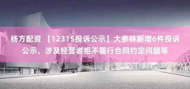 杨方配资 【12315投诉公示】大参林新增6件投诉公示，涉及经营者拒不履行合同约定问题等