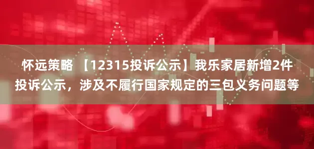 怀远策略 【12315投诉公示】我乐家居新增2件投诉公示，涉及不履行国家规定的三包义务问题等