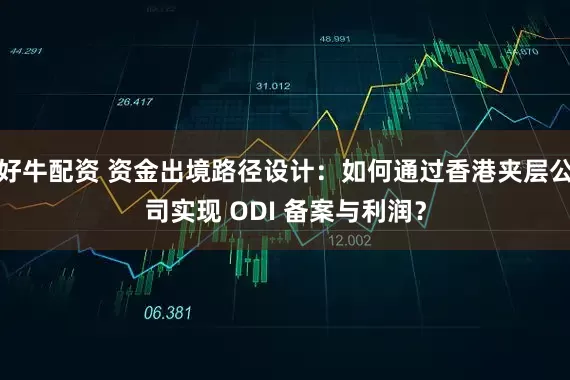 好牛配资 资金出境路径设计：如何通过香港夹层公司实现 ODI 备案与利润？