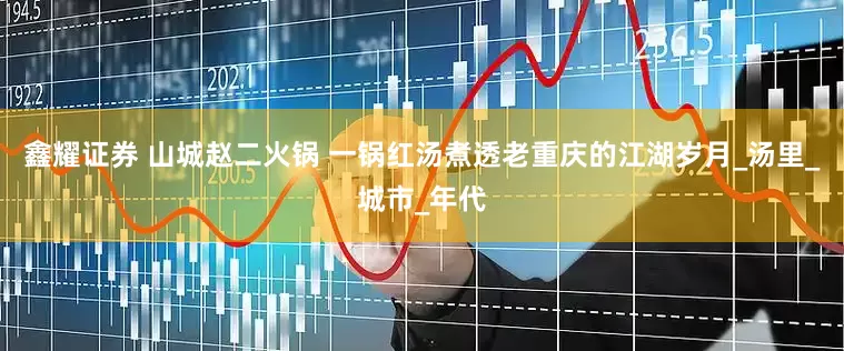 鑫耀证券 山城赵二火锅 一锅红汤煮透老重庆的江湖岁月_汤里_城市_年代