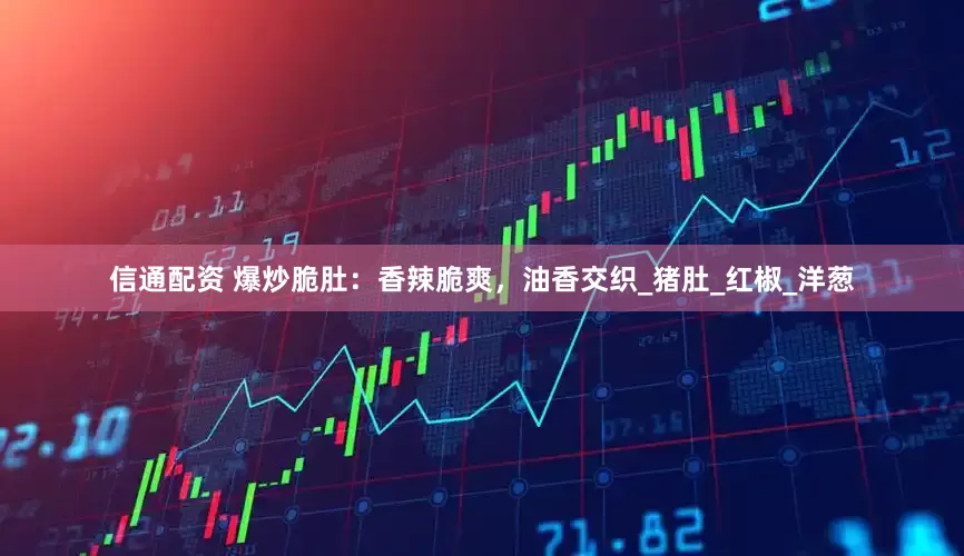信通配资 爆炒脆肚：香辣脆爽，油香交织_猪肚_红椒_洋葱