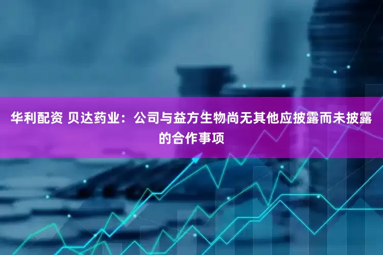 华利配资 贝达药业：公司与益方生物尚无其他应披露而未披露的合作事项