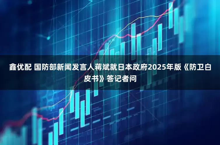 鑫优配 国防部新闻发言人蒋斌就日本政府2025年版《防卫白皮书》答记者问