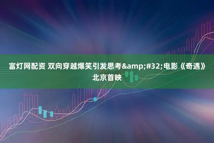 富灯网配资 双向穿越爆笑引发思考&#32;电影《奇遇》北京首映