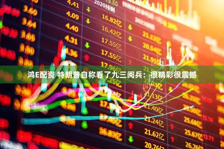 鸿E配资 特朗普自称看了九三阅兵：很精彩很震撼