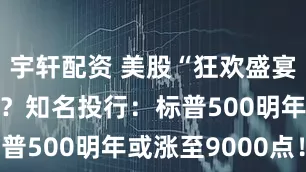 宇轩配资 美股“狂欢盛宴”还将继续？知名投行：标普500明年或涨至9000点！