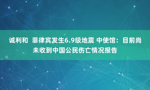 诚利和  菲律宾发生6.9级地震 中使馆：目前尚未收到中国公民伤亡情况报告