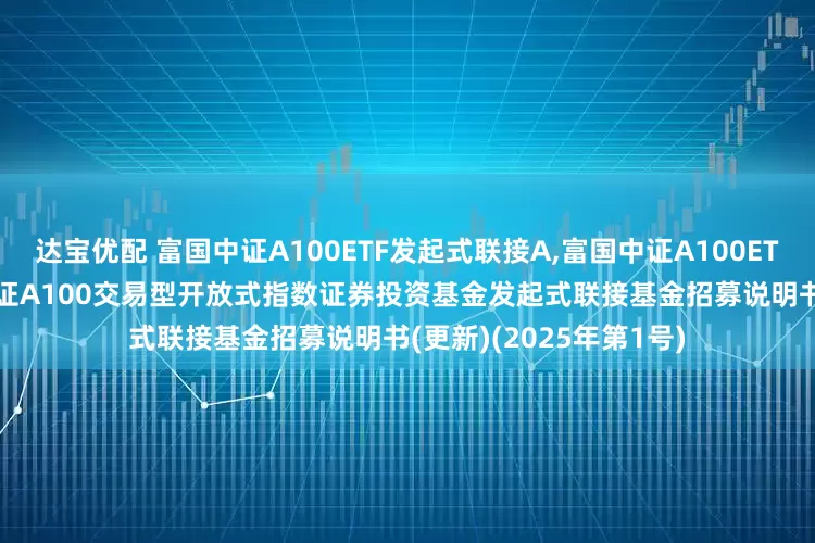 达宝优配 富国中证A100ETF发起式联接A,富国中证A100ETF发起式联接C: 富国中证A100交易型开放式指数证券投资基金发起式联接基金招募说明书(更新)(2025年第1号)