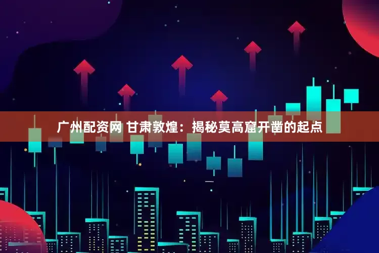 广州配资网 甘肃敦煌：揭秘莫高窟开凿的起点
