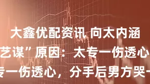 大鑫优配资讯 向太内涵“巩俐甩张艺谋”原因：太专一伤透心，分手后男方哭一晚