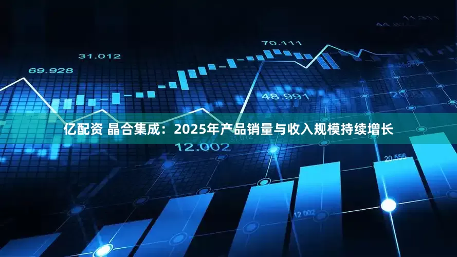 亿配资 晶合集成：2025年产品销量与收入规模持续增长